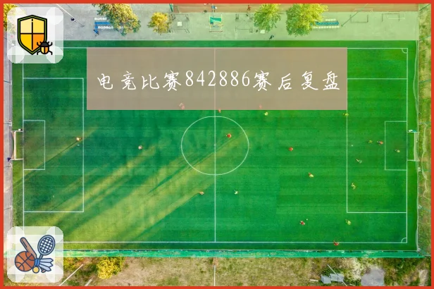 电竞比赛842886赛后复盘