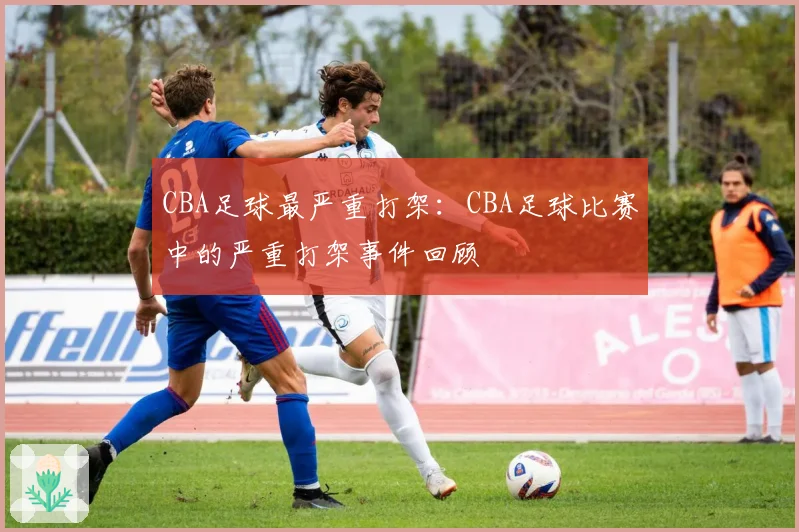 CBA足球最严重打架：CBA足球比赛中的严重打架事件回顾