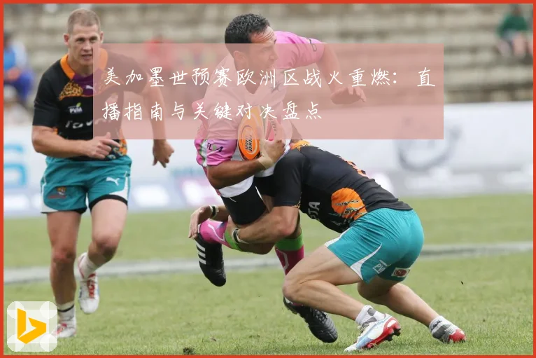 美加墨世预赛欧洲区战火重燃：直播指南与关键对决盘点