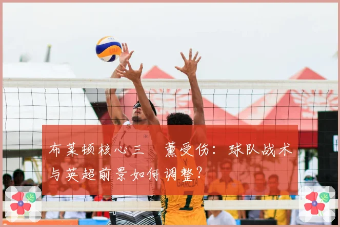 布莱顿核心三笘薰受伤：球队战术与英超前景如何调整？