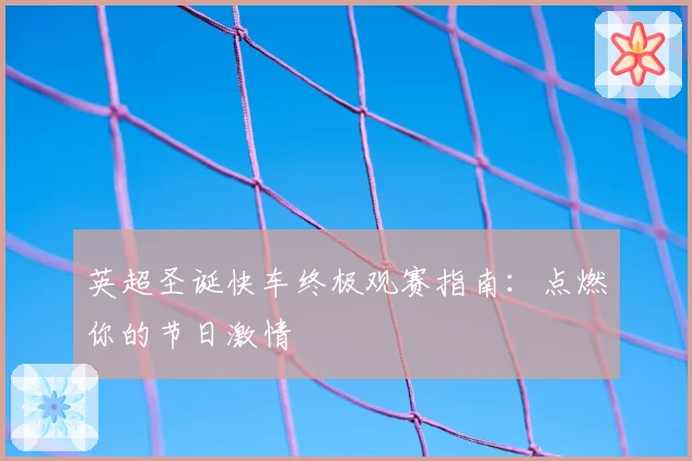 英超圣诞快车终极观赛指南：点燃你的节日激情