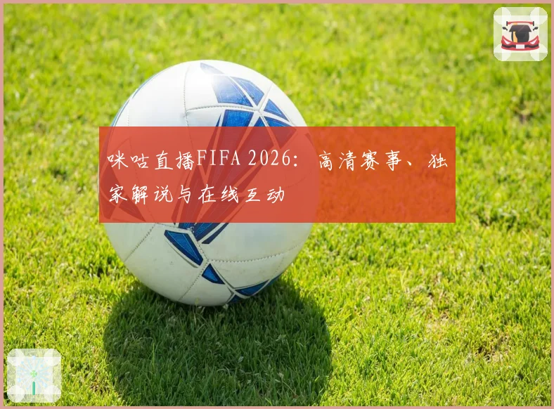 咪咕直播FIFA 2026：高清赛事、独家解说与在线互动