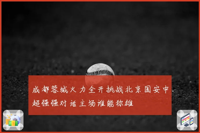 成都蓉城火力全开挑战北京国安中超强强对话主场谁能称雄