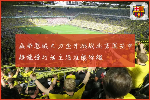 成都蓉城火力全开挑战北京国安中超强强对话主场谁能称雄