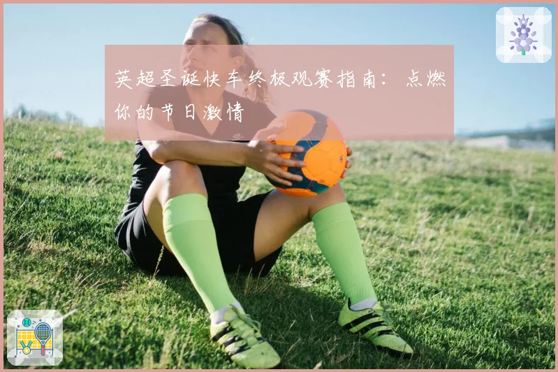 英超圣诞快车终极观赛指南：点燃你的节日激情