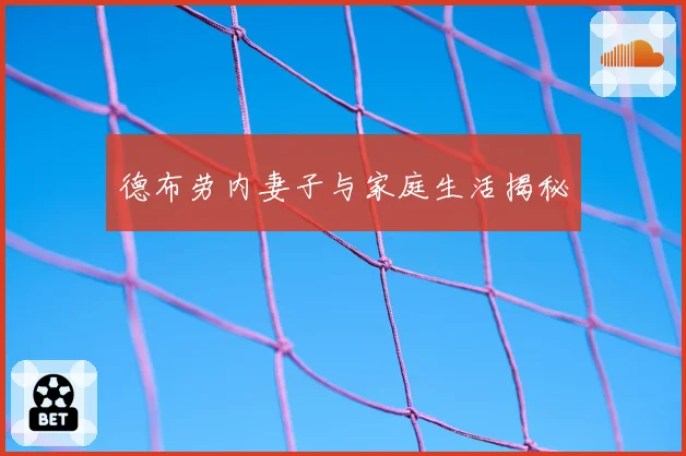 德布劳内妻子与家庭生活揭秘