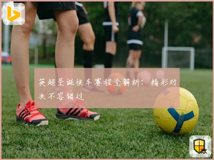 英超圣诞快车赛程全解析：精彩对决不容错过
