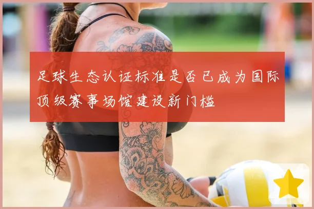 足球生态认证标准是否已成为国际顶级赛事场馆建设新门槛