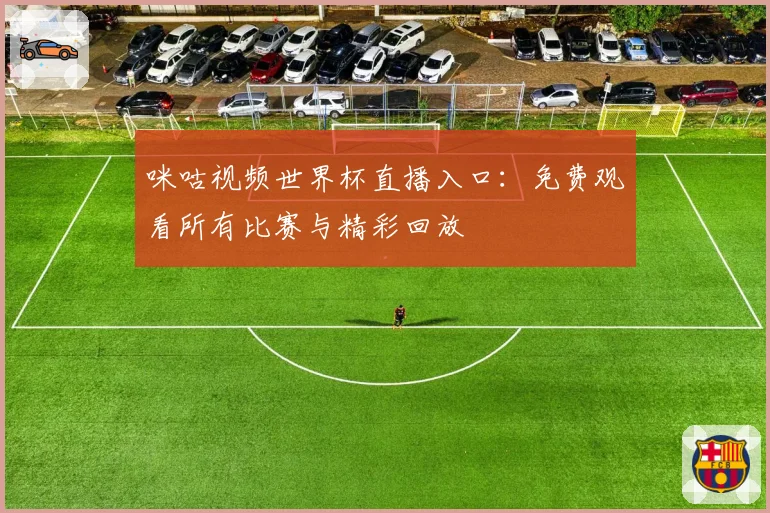 咪咕视频世界杯直播入口：免费观看所有比赛与精彩回放
