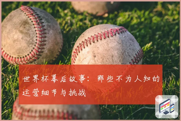 世界杯幕后故事：那些不为人知的运营细节与挑战