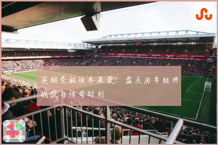 英超圣诞快车来袭：盘点历年经典战役与传奇时刻