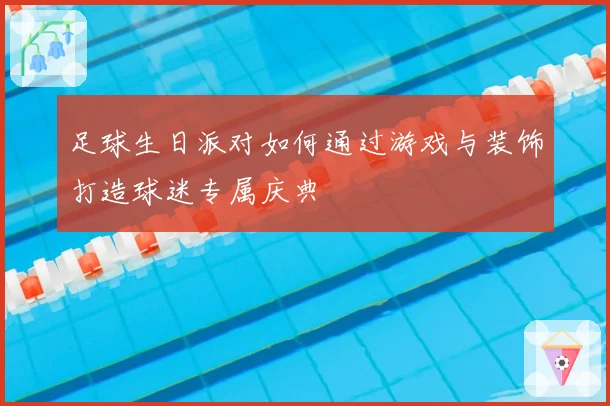 足球生日派对如何通过游戏与装饰打造球迷专属庆典