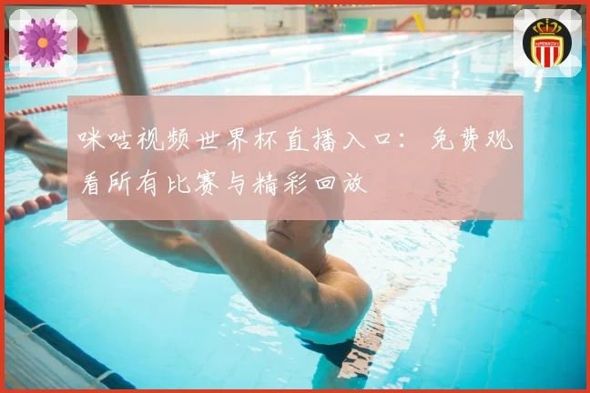 咪咕视频世界杯直播入口：免费观看所有比赛与精彩回放