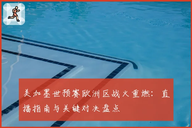 美加墨世预赛欧洲区战火重燃：直播指南与关键对决盘点