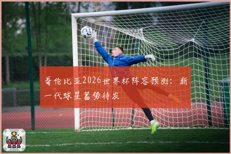哥伦比亚2026世界杯阵容预测:新一代球星蓄势待发