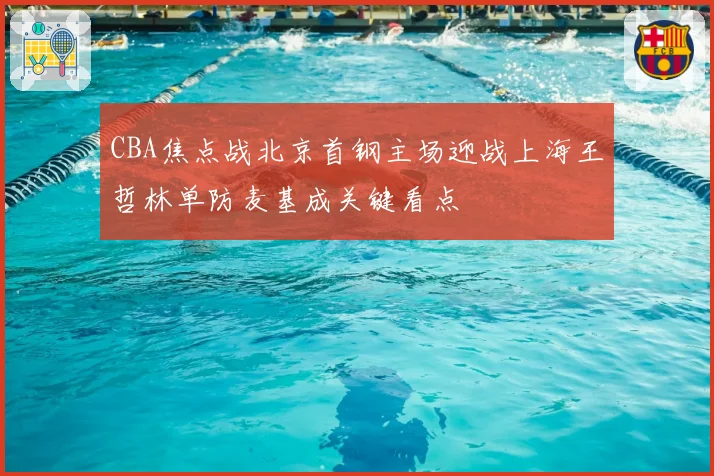 CBA焦点战北京首钢主场迎战上海王哲林单防麦基成关键看点