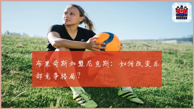 布里奇斯加盟尼克斯：如何改变东部竞争格局？