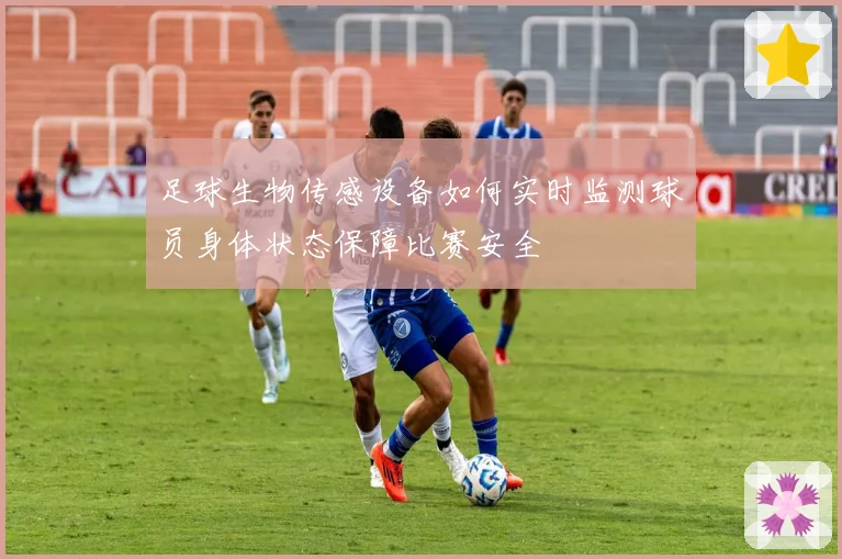 足球生物传感设备如何实时监测球员身体状态保障比赛安全