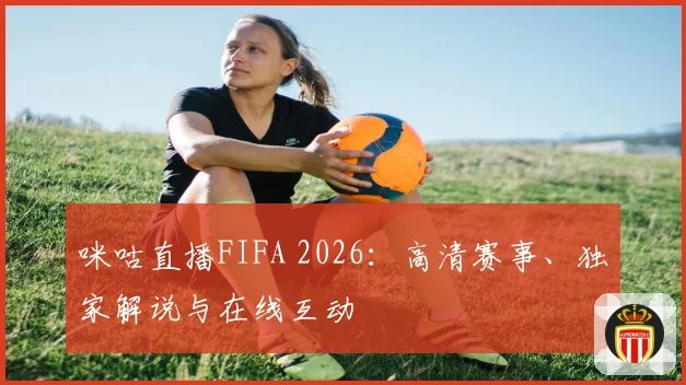 咪咕直播FIFA 2026：高清赛事、独家解说与在线互动