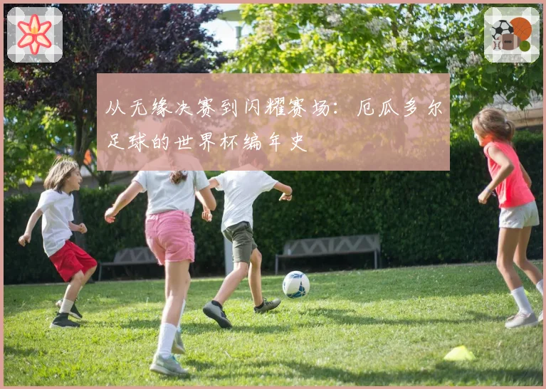 从无缘决赛到闪耀赛场：厄瓜多尔足球的世界杯编年史