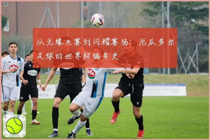 从无缘决赛到闪耀赛场：厄瓜多尔足球的世界杯编年史